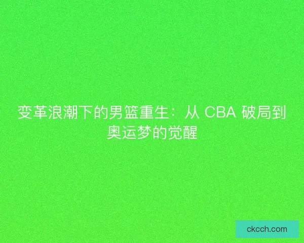 变革浪潮下的男篮重生：从 CBA 破局到奥运梦的觉醒