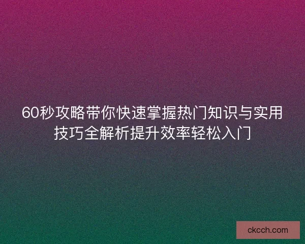 60秒攻略带你快速掌握热门知识与实用技巧全解析提升效率轻松入门