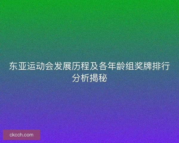 东亚运动会发展历程及各年龄组奖牌排行分析揭秘
