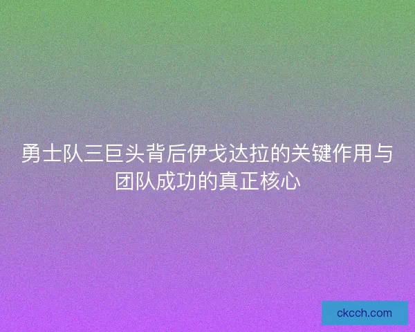 勇士队三巨头背后伊戈达拉的关键作用与团队成功的真正核心