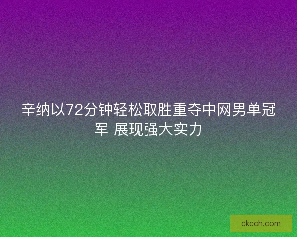 辛纳以72分钟轻松取胜重夺中网男单冠军 展现强大实力