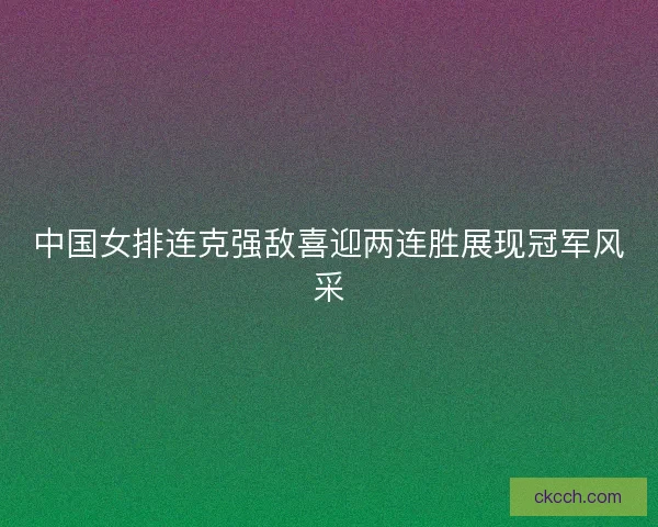 中国女排连克强敌喜迎两连胜展现冠军风采