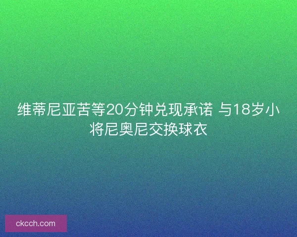 维蒂尼亚苦等20分钟兑现承诺 与18岁小将尼奥尼交换球衣